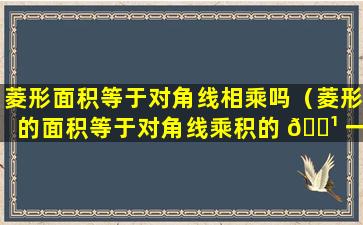 菱形面积等于对角线相乘吗（菱形的面积等于对角线乘积的 🌹 一半是定理吗）